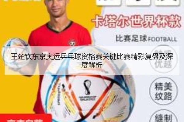 王楚钦东京奥运乒乓球资格赛关键比赛精彩复盘及深度解析