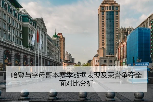 哈登与字母哥本赛季数据表现及荣誉争夺全面对比分析