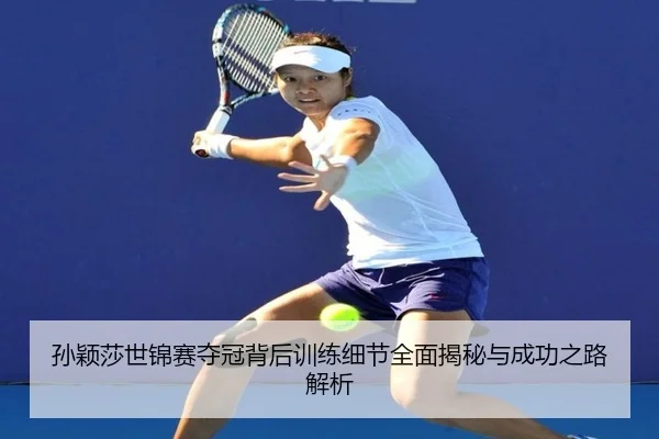孙颖莎世锦赛夺冠背后训练细节全面揭秘与成功之路解析