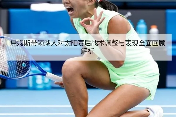 詹姆斯带领湖人对太阳赛后战术调整与表现全面回顾解析