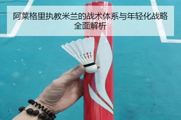 阿莱格里执教米兰的战术体系与年轻化战略全面解析