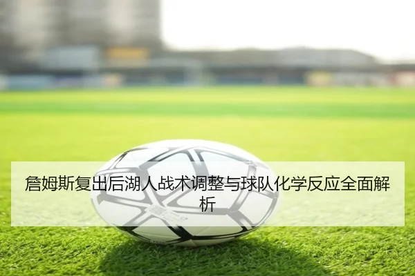詹姆斯复出后湖人战术调整与球队化学反应全面解析
